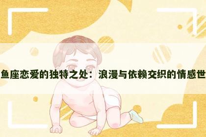 双鱼座恋爱的独特之处：浪漫与依赖交织的情感世界