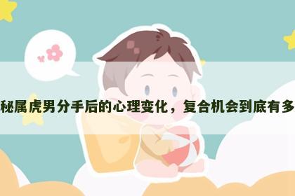 揭秘属虎男分手后的心理变化，复合机会到底有多大