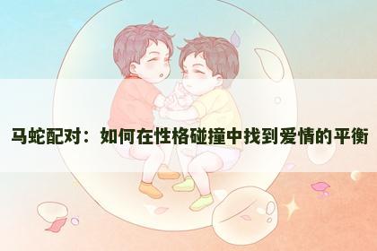 马蛇配对：如何在性格碰撞中找到爱情的平衡