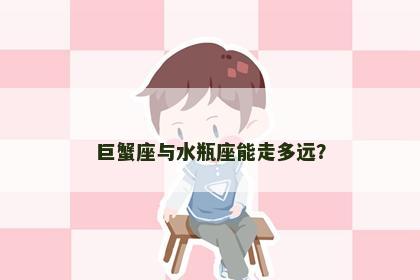 巨蟹座与水瓶座能走多远？