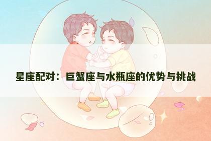 星座配对：巨蟹座与水瓶座的优势与挑战