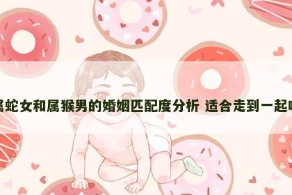 属蛇女和属猴男的婚姻匹配度分析 适合走到一起吗