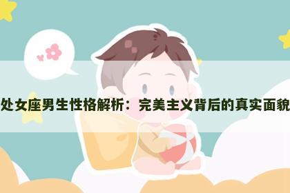 处女座男生性格解析：完美主义背后的真实面貌
