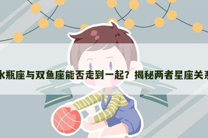 水瓶座与双鱼座能否走到一起？揭秘两者星座关系