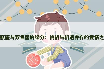 水瓶座与双鱼座的缘分：挑战与机遇并存的爱情之路