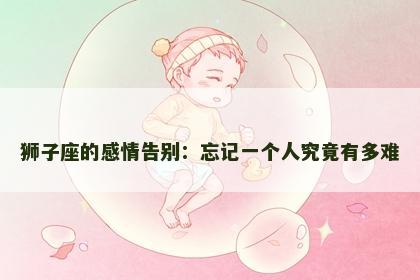 狮子座的感情告别：忘记一个人究竟有多难