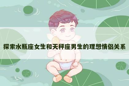 探索水瓶座女生和天秤座男生的理想情侣关系