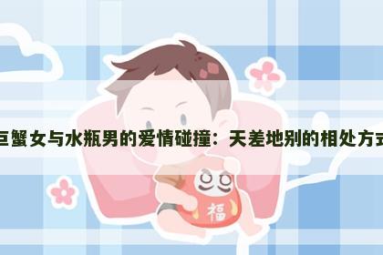 巨蟹女与水瓶男的爱情碰撞：天差地别的相处方式