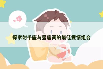 探索射手座与星座间的最佳爱情组合