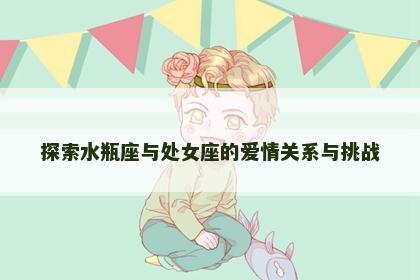 探索水瓶座与处女座的爱情关系与挑战