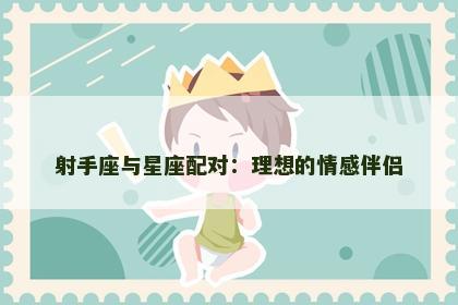 射手座与星座配对：理想的情感伴侣