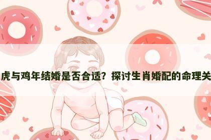 属虎与鸡年结婚是否合适？探讨生肖婚配的命理关系