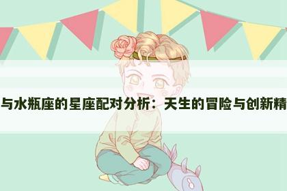 射手座与水瓶座的星座配对分析：天生的冒险与创新精神碰撞