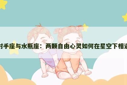 射手座与水瓶座：两颗自由心灵如何在星空下相遇