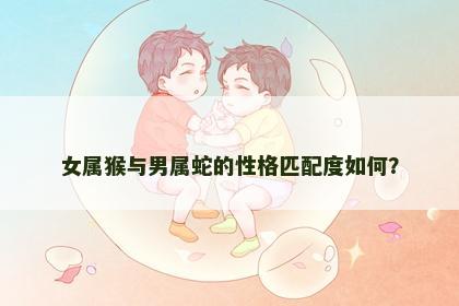 女属猴与男属蛇的性格匹配度如何？