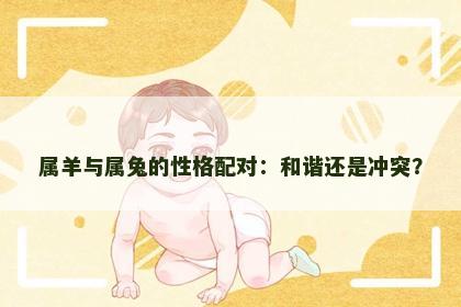 属羊与属兔的性格配对：和谐还是冲突？