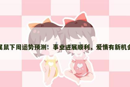 属鼠下周运势预测：事业进展顺利，爱情有新机会