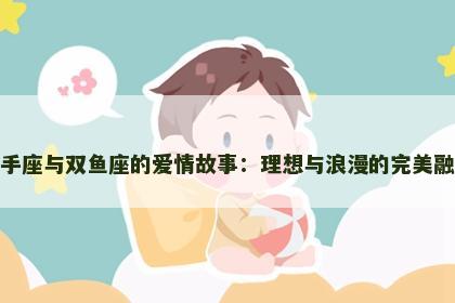 射手座与双鱼座的爱情故事：理想与浪漫的完美融合