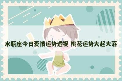 水瓶座今日爱情运势透视 桃花运势大起大落