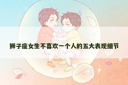 狮子座女生不喜欢一个人的五大表现细节