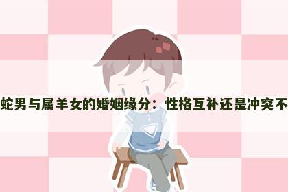 属蛇男与属羊女的婚姻缘分：性格互补还是冲突不断