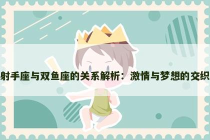 射手座与双鱼座的关系解析：激情与梦想的交织