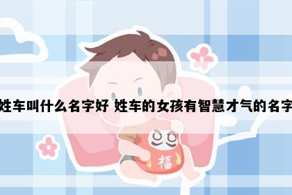 姓车叫什么名字好 姓车的女孩有智慧才气的名字