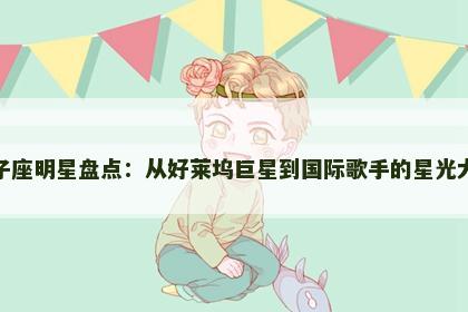 狮子座明星盘点：从好莱坞巨星到国际歌手的星光大道