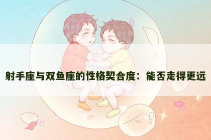 射手座与双鱼座的性格契合度：能否走得更远
