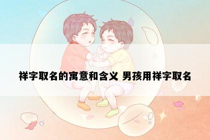 祥字取名的寓意和含义 男孩用祥字取名
