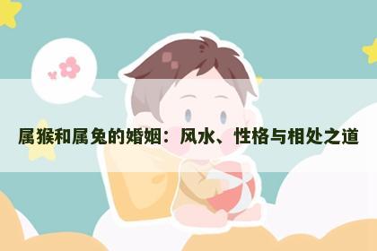 属猴和属兔的婚姻：风水、性格与相处之道