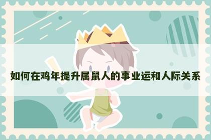 如何在鸡年提升属鼠人的事业运和人际关系