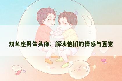 双鱼座男生头像：解读他们的情感与直觉