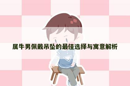 属牛男佩戴吊坠的最佳选择与寓意解析