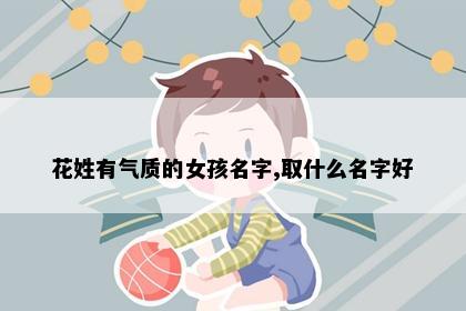 花姓有气质的女孩名字,取什么名字好