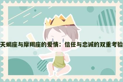 天蝎座与摩羯座的爱情：信任与忠诚的双重考验