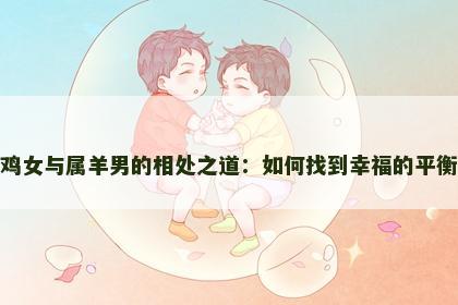 属鸡女与属羊男的相处之道：如何找到幸福的平衡点