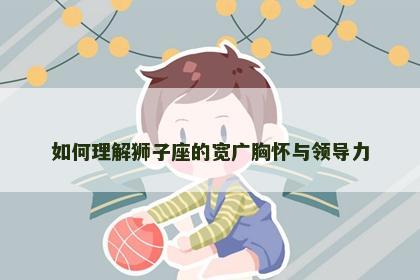 如何理解狮子座的宽广胸怀与领导力