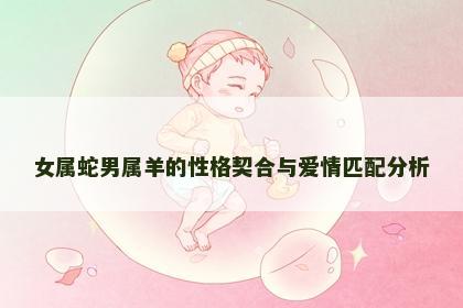 女属蛇男属羊的性格契合与爱情匹配分析