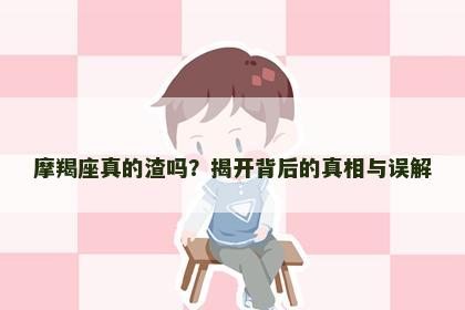 摩羯座真的渣吗？揭开背后的真相与误解
