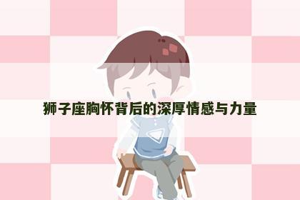 狮子座胸怀背后的深厚情感与力量