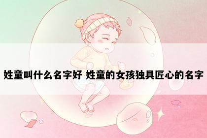 姓童叫什么名字好 姓童的女孩独具匠心的名字