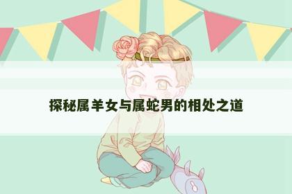 探秘属羊女与属蛇男的相处之道