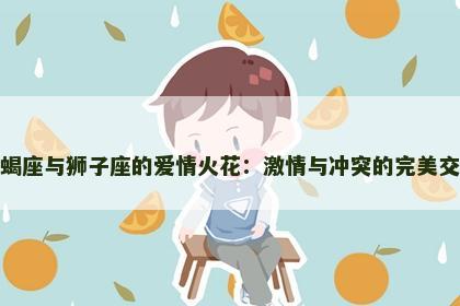 天蝎座与狮子座的爱情火花：激情与冲突的完美交织