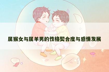 属猴女与属羊男的性格契合度与感情发展