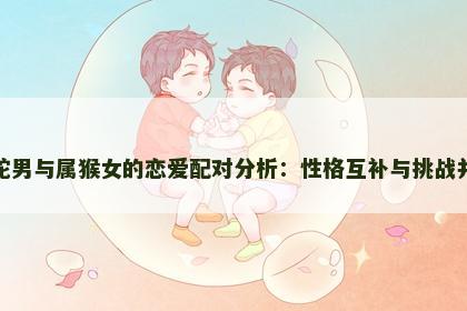 属蛇男与属猴女的恋爱配对分析：性格互补与挑战并存