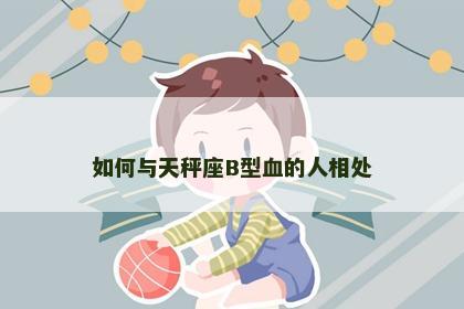 如何与天秤座B型血的人相处