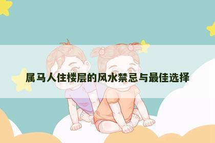 属马人住楼层的风水禁忌与最佳选择