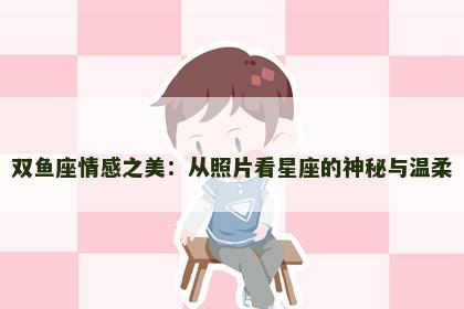双鱼座情感之美：从照片看星座的神秘与温柔