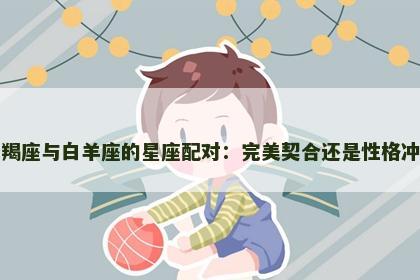 摩羯座与白羊座的星座配对：完美契合还是性格冲突